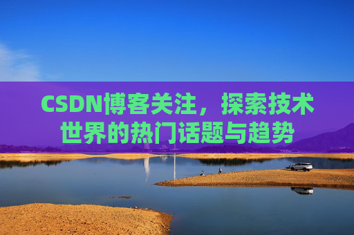 CSDN博客关注，探索技术世界的热门话题与趋势